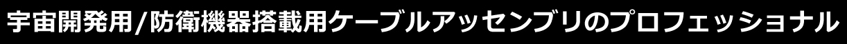 宇宙開発用/防衛機器搭載用ケーブルアッセンブリのプロフェッショナル